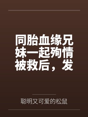 同胎血缘兄妹一起殉情被救后,发现两人有特殊血型被国家要求生个孩子,此后开始正大光明的乱伦封面