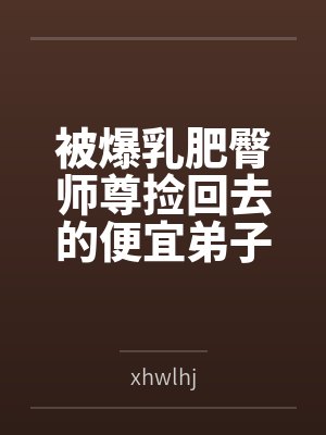 被爆乳肥臀师尊捡回去的便宜弟子是御姐们的肛交公狗封面
