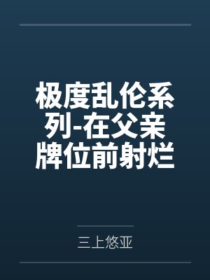 极度乱伦系列-在父亲牌位前射烂妈妈笔趣阁无弹窗封面