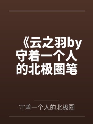 《云之羽by守着一个人的北极圈笔趣阁无弹窗