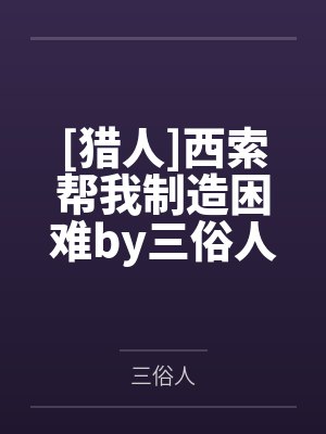 [猎人]西索帮我制造困难by三俗人笔趣阁无弹窗