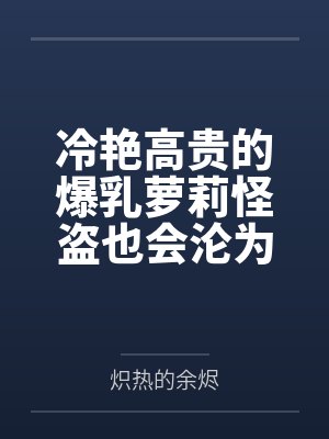 冷艳高贵的爆乳萝莉怪盗也会沦为肥猪的专属肉奴吗封面
