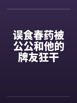 误食春药被公公和他的牌友狂干封面